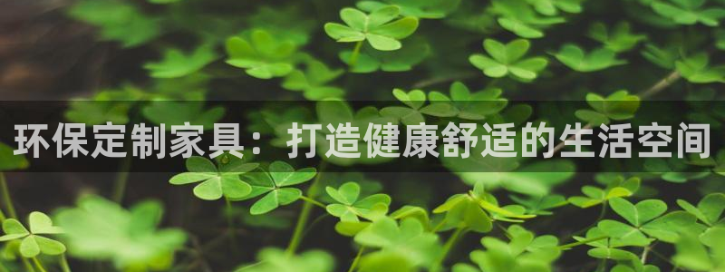 杏耀代理登录中心怎么进：环保定制家具：打造健康舒适的生活空间