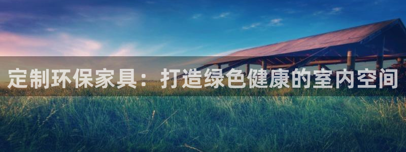 杏耀官网登录：定制环保家具：打造绿色健康的室内空间