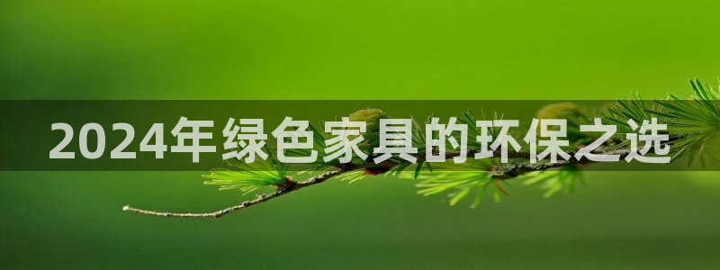 杏耀官网注册地址：2024年绿色家具的环保之选