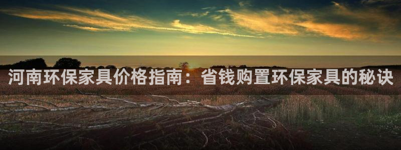 杏耀官网注册地址：河南环保家具价格指南：省钱购置环保家具的秘