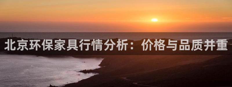 杏耀平台官网登录：北京环保家具行情分析：价格与品质并重