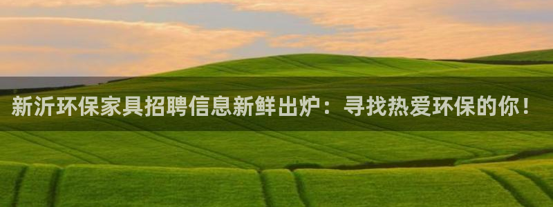 杏耀平台客服：新沂环保家具招聘信息新鲜出炉：寻找热爱环保的你