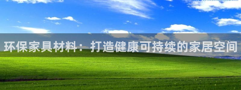 杏耀平台官网网址：环保家具材料：打造健康可持续的家居空间