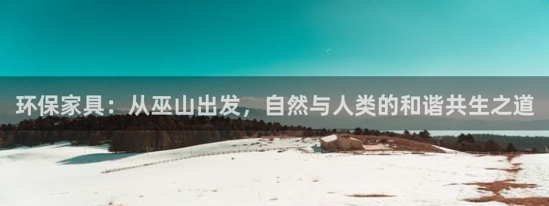 杏耀官网主管：环保家具：从巫山出发，自然与人类的和谐共生之道