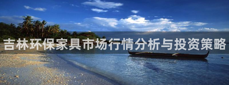 杏耀手机网页登录入口：吉林环保家具市场行情分析与投资策略
