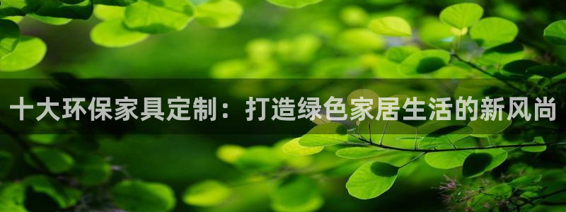 杏耀平台服务中心是干嘛的：十大环保家具定制：打造绿色家居生活