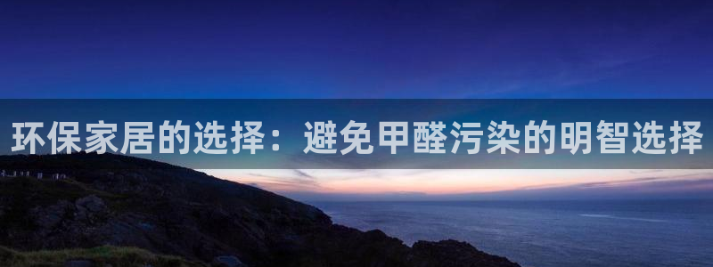 杏耀app怎样申请：环保家居的选择：避免甲醛污染的明智选择