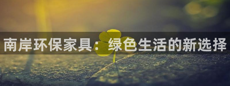 杏耀平台代理登录网址：南岸环保家具：绿色生活的新选择