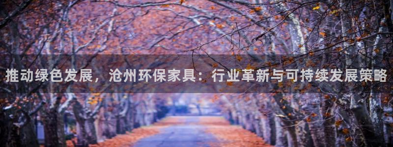杏耀平台官方登录：推动绿色发展，沧州环保家具：行业革新与可持