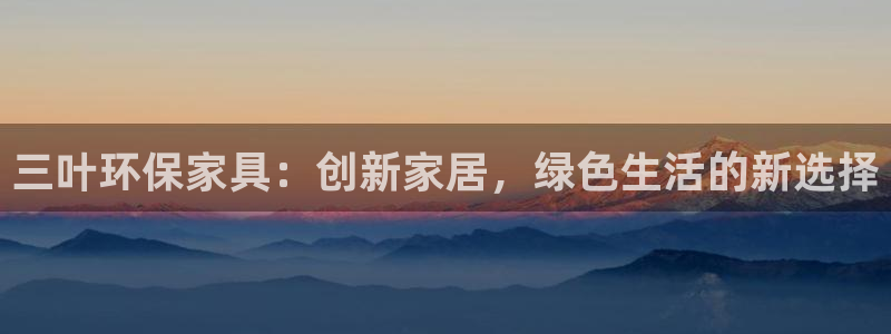 杏耀平台黑款：三叶环保家具：创新家居，绿色生活的新选择