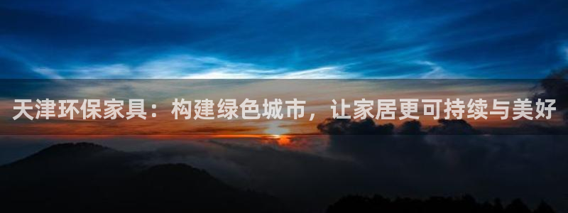 杏耀平台怎么注册：天津环保家具：构建绿色城市，让家居更可持续
