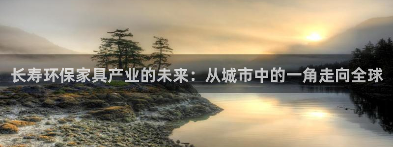 杏耀注册登陆：长寿环保家具产业的未来：从城市中的一角走向全球