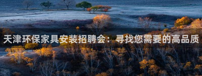 杏耀注册主管：天津环保家具安装招聘会：寻找您需要的高品质
