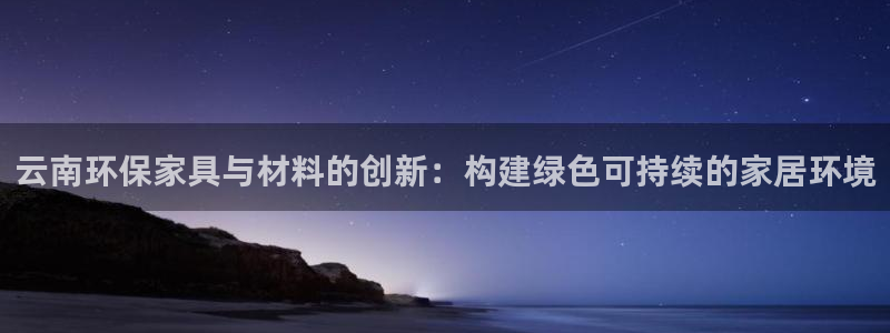 杏耀平台手机下载：云南环保家具与材料的创新：构建绿色可持续的