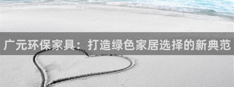 杏耀平台登录：广元环保家具：打造绿色家居选择的新典范