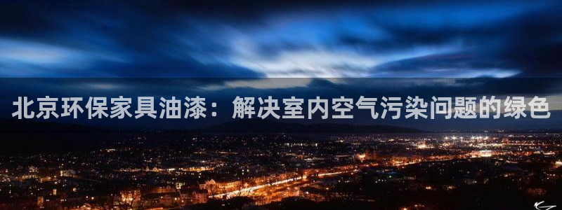 杏耀平台注册网址：北京环保家具油漆：解决室内空气污染问题的绿