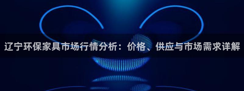 杏耀官网登陆：辽宁环保家具市场行情分析：价格、供应与市场需求