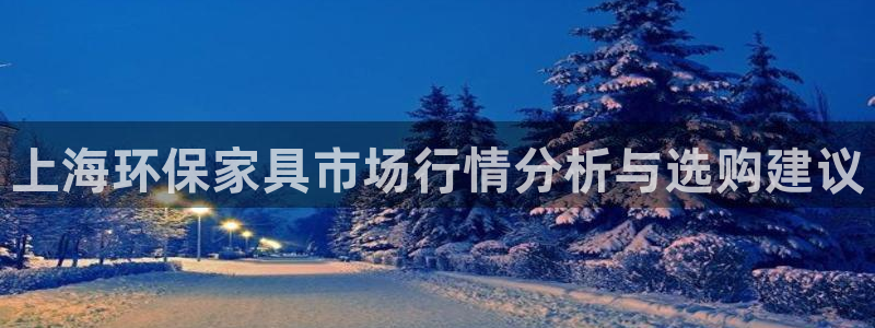 杏耀平台首页登录：上海环保家具市场行情分析与选购建议