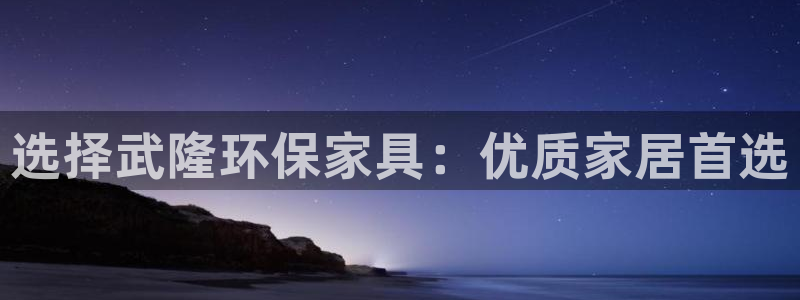 杏耀平台代理登录网址查询：选择武隆环保家具：优质家居首选