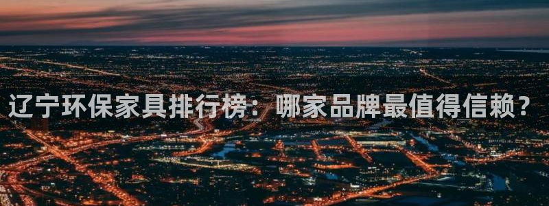 杏耀网址官网：辽宁环保家具排行榜：哪家品牌最值得信赖？