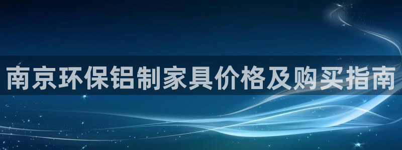 杏耀官网网站：南京环保铝制家具价格及购买指南
