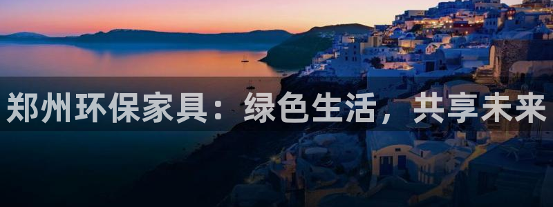 杏耀平台登录检测：郑州环保家具：绿色生活，共享未来