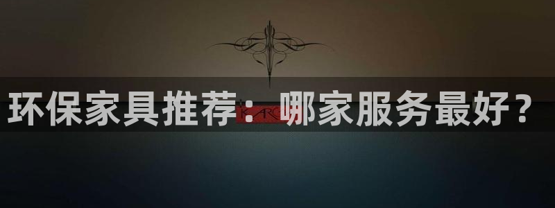 杏耀平台服务中心：环保家具推荐：哪家服务最好？