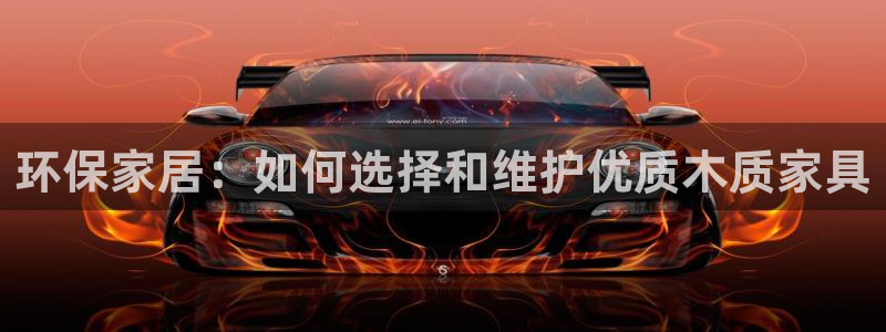 杏耀平台登录网址是什么：环保家居：如何选择和维护优质木质家具