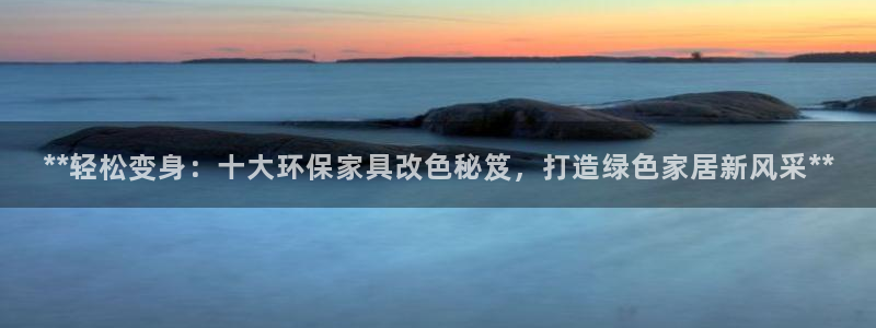 杏耀官方：**轻松变身：十大环保家具改色秘笈，打造绿色家居新