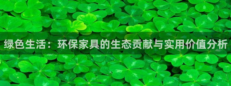 杏耀官网网站中心：绿色生活：环保家具的生态贡献与实用价值分析