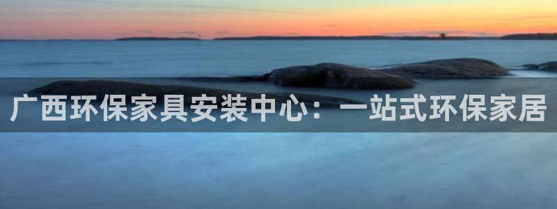 杏耀客户端登录：广西环保家具安装中心：一站式环保家居