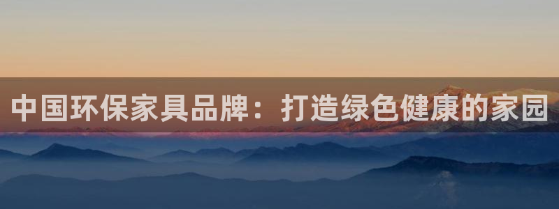 杏耀平台靠谱吗：中国环保家具品牌：打造绿色健康的家园