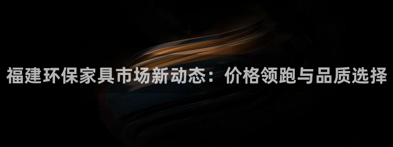 杏耀官方娱乐：福建环保家具市场新动态：价格领跑与品质选择