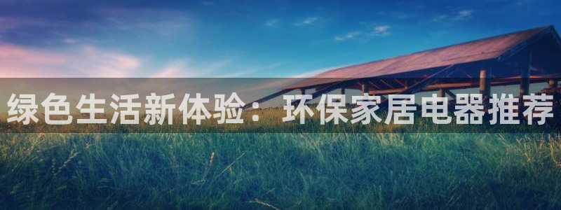 杏耀注册代理：绿色生活新体验：环保家居电器推荐