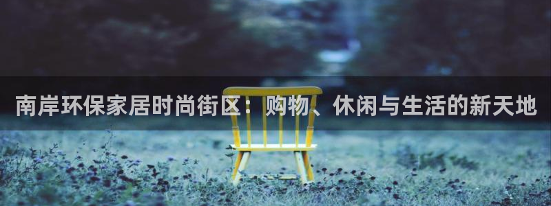 杏耀平台客服：南岸环保家居时尚街区：购物、休闲与生活的新天地